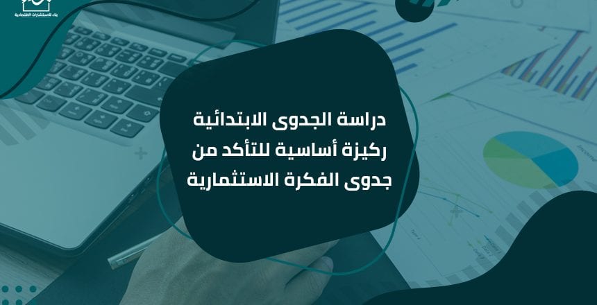 دراسة الجدوى الابتدائية ركيزة أساسية للتأكد من جدوى الفكرة الاستثمارية