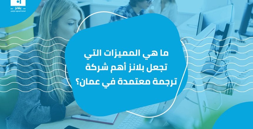 ما هي المميزات التي تجعل بلانز أهم شركة ترجمة معتمدة في عمان؟
